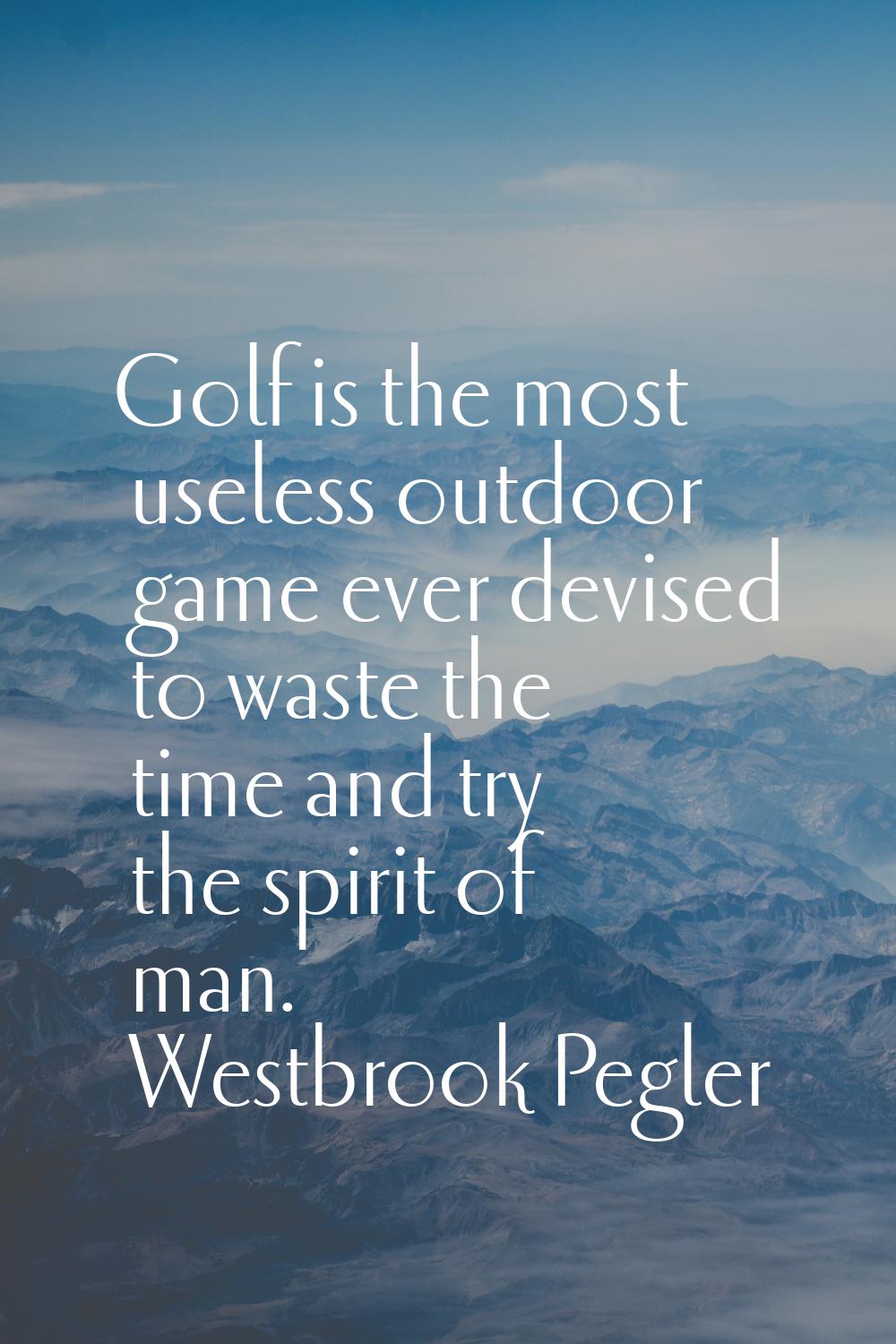 Golf is the most useless outdoor game ever devised to waste the time and try the spirit of man.