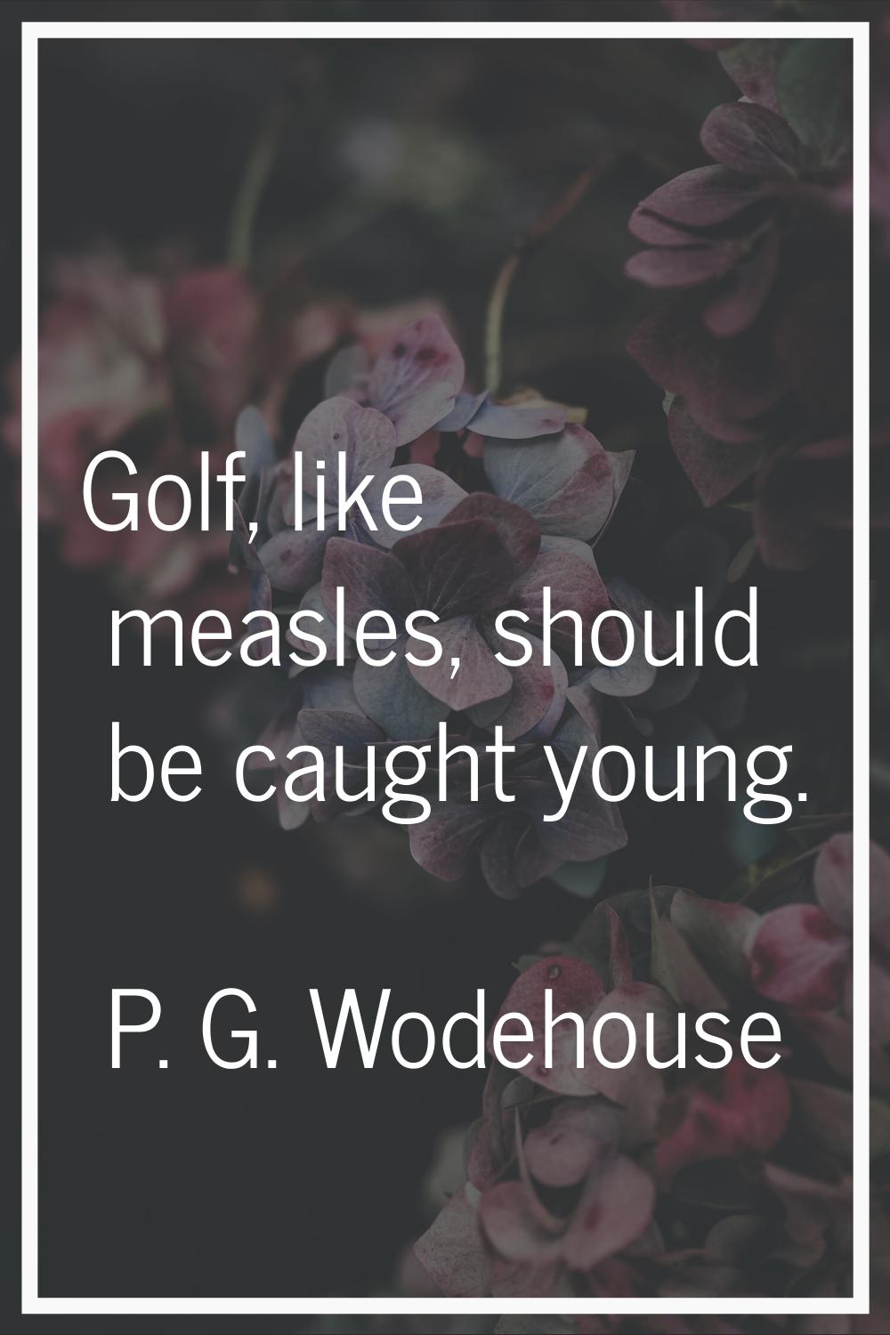Golf, like measles, should be caught young.