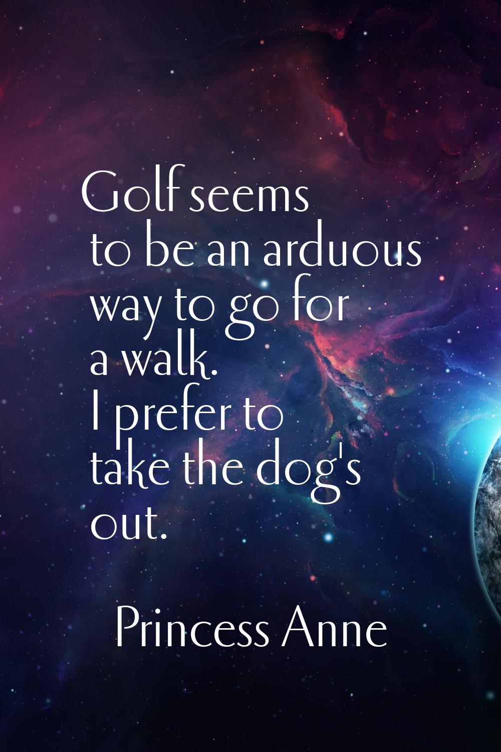 Golf seems to be an arduous way to go for a walk. I prefer to take the dog's out.