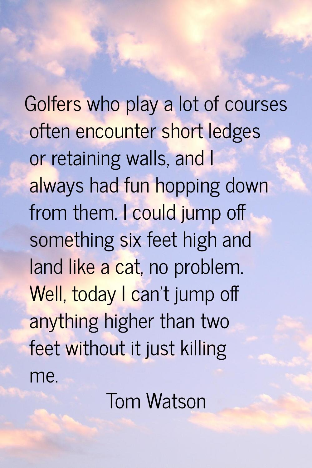Golfers who play a lot of courses often encounter short ledges or retaining walls, and I always had