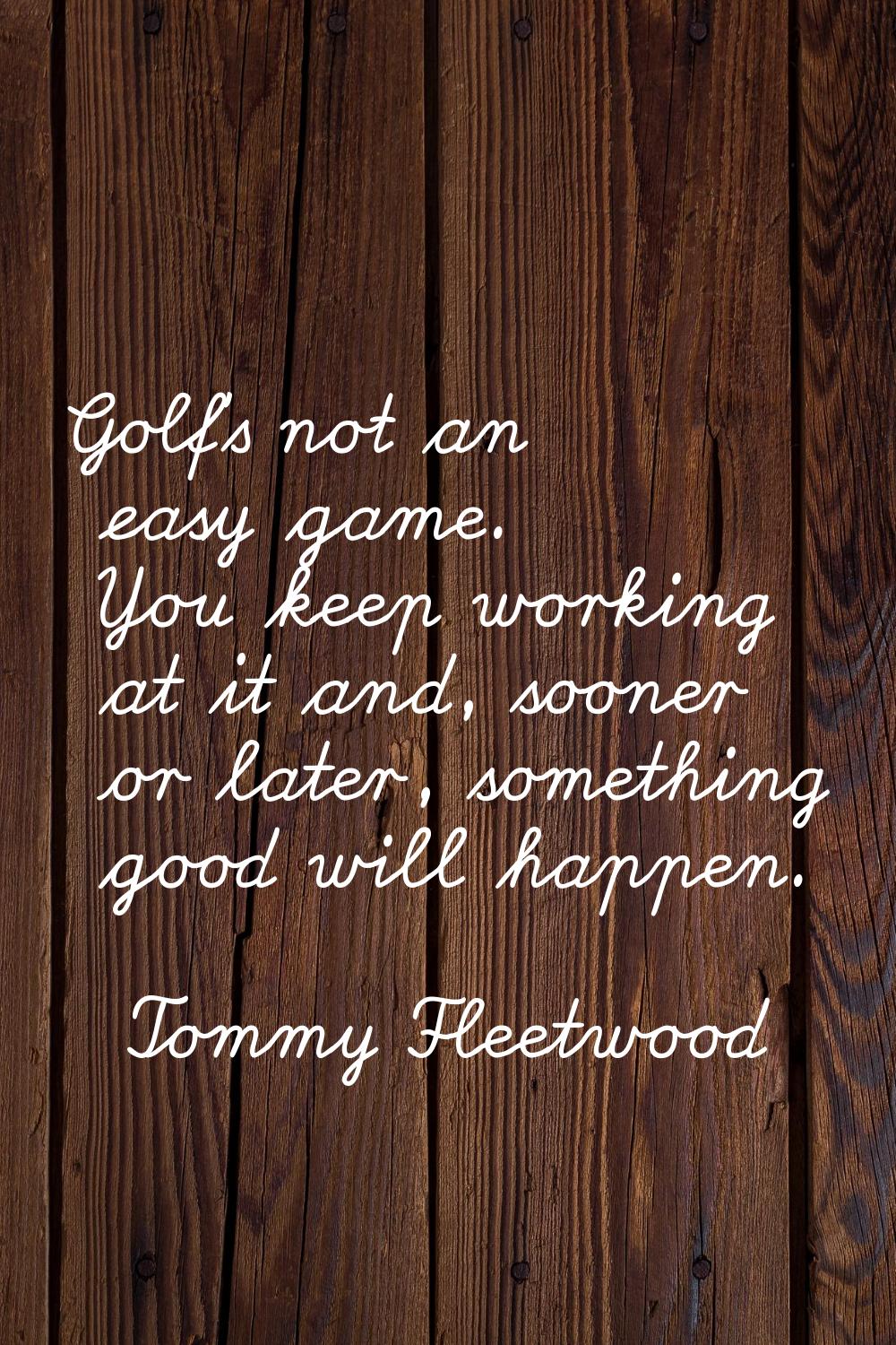 Golf's not an easy game. You keep working at it and, sooner or later, something good will happen.