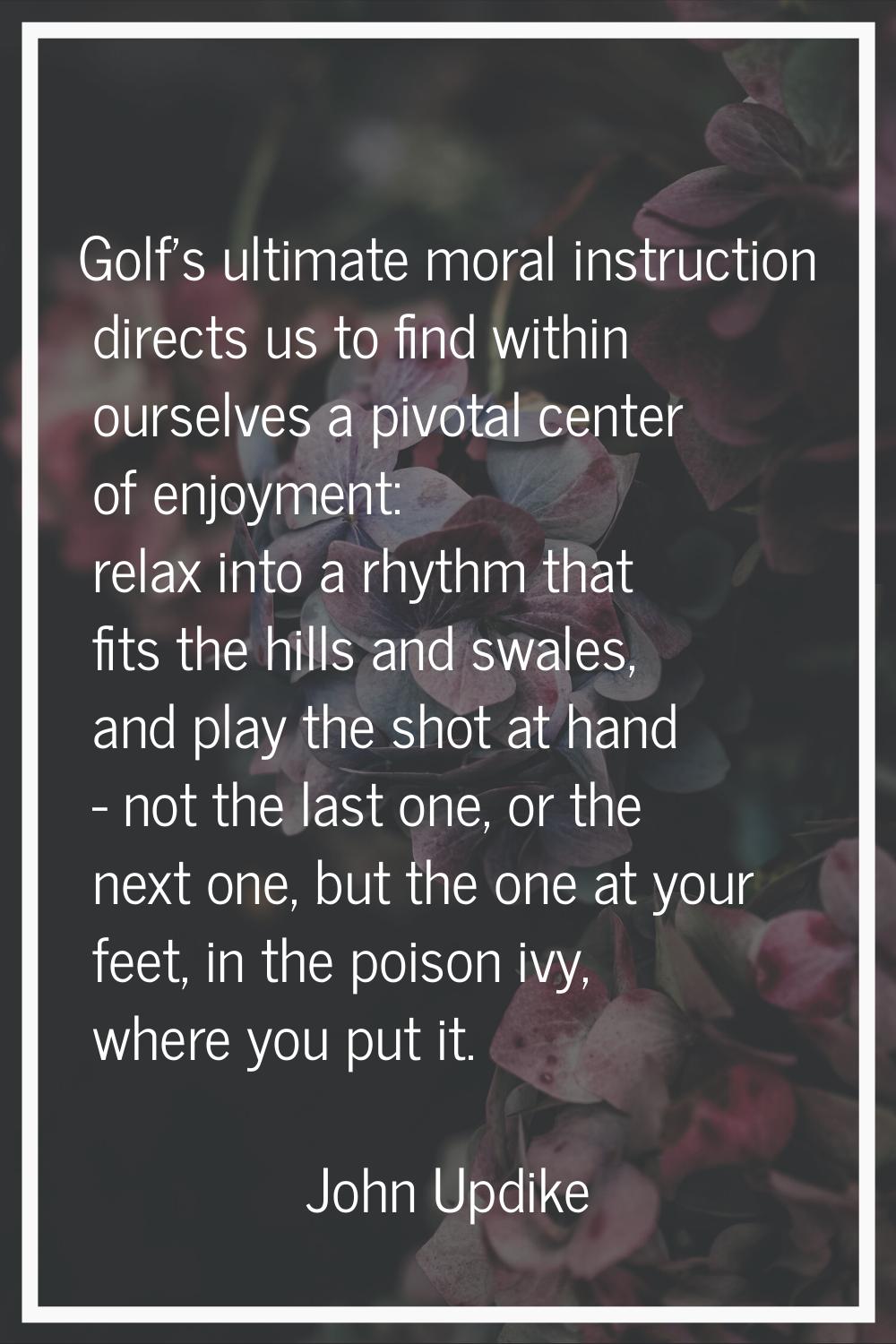 Golf's ultimate moral instruction directs us to find within ourselves a pivotal center of enjoyment