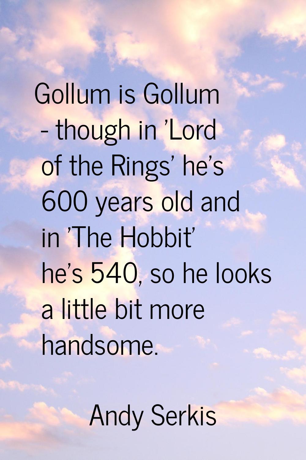 Gollum is Gollum - though in 'Lord of the Rings' he's 600 years old and in 'The Hobbit' he's 540, s