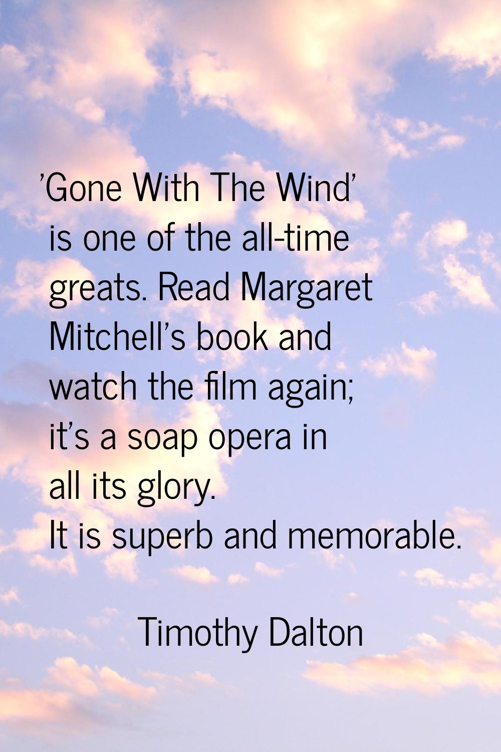 'Gone With The Wind' is one of the all-time greats. Read Margaret Mitchell's book and watch the fil
