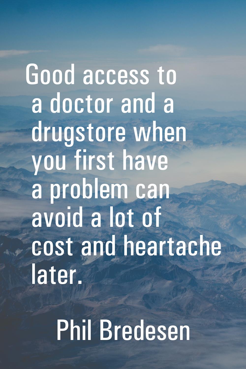 Good access to a doctor and a drugstore when you first have a problem can avoid a lot of cost and h