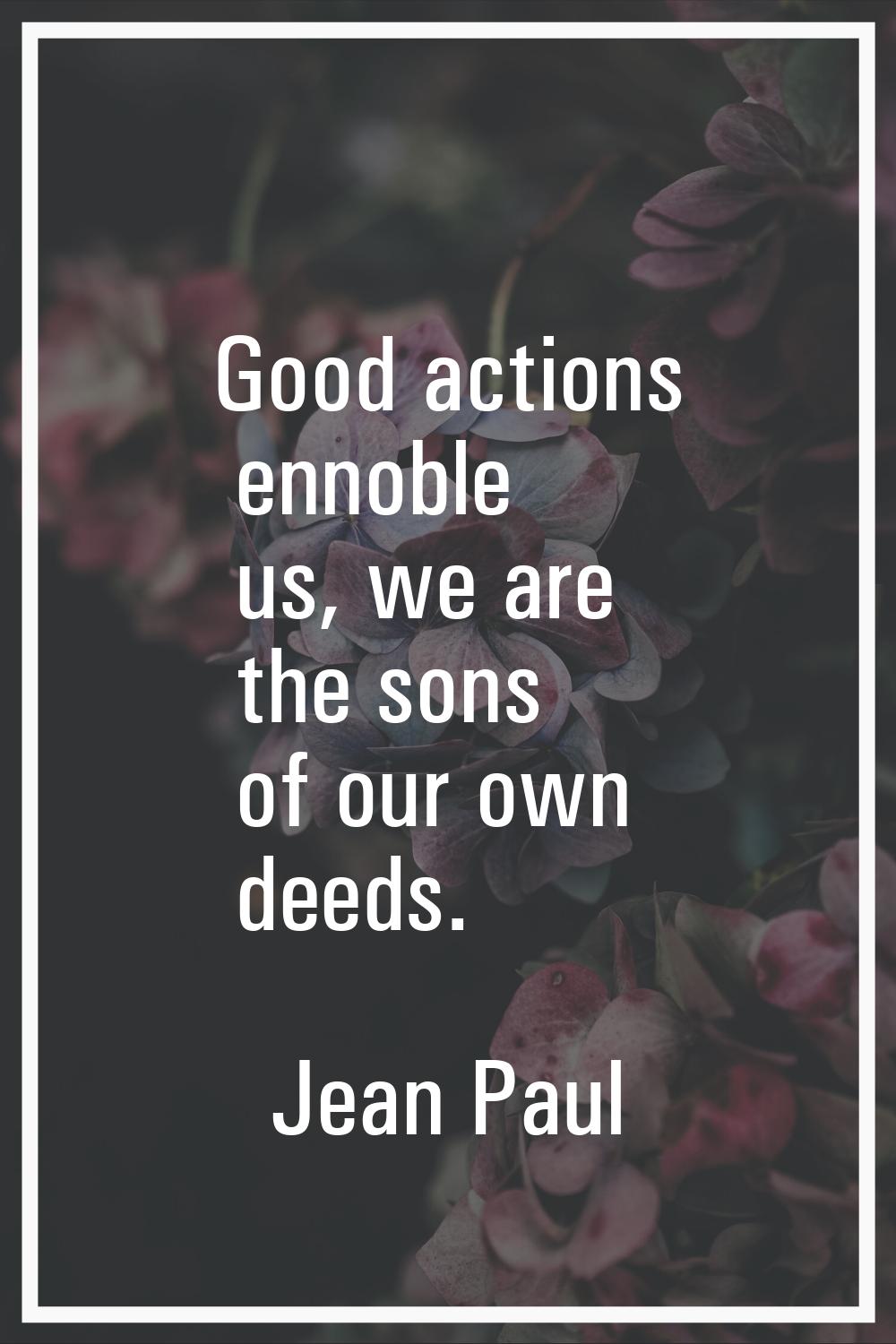 Good actions ennoble us, we are the sons of our own deeds.