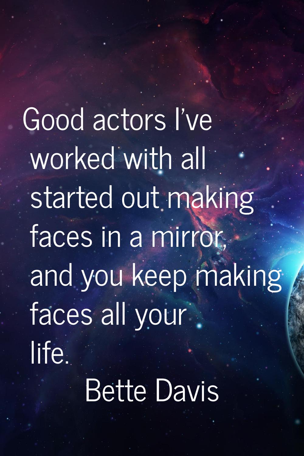 Good actors I've worked with all started out making faces in a mirror, and you keep making faces al