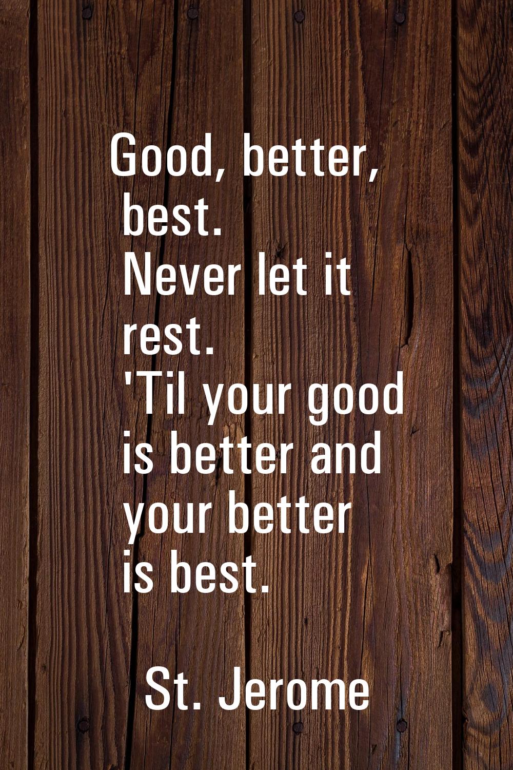 Good, better, best. Never let it rest. 'Til your good is better and your better is best.