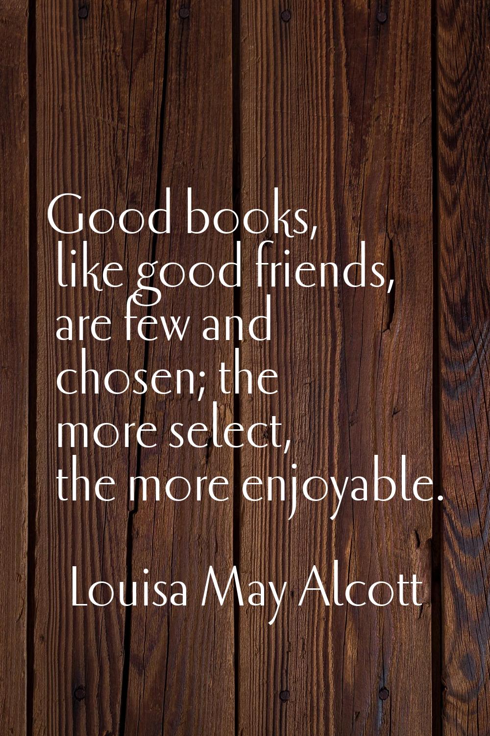 Good books, like good friends, are few and chosen; the more select, the more enjoyable.