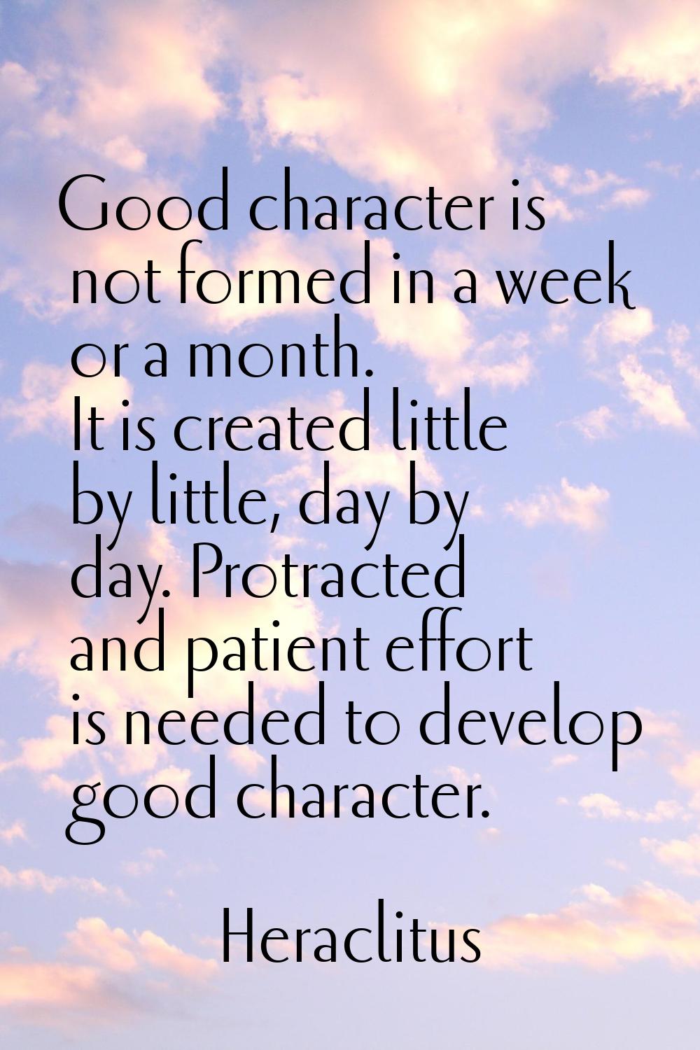 Good character is not formed in a week or a month. It is created little by little, day by day. Prot