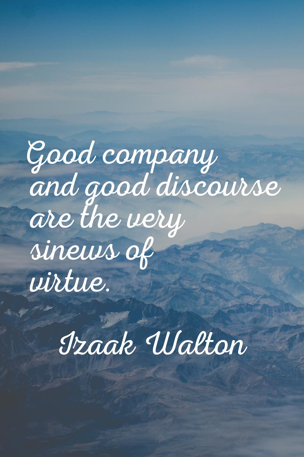 Good company and good discourse are the very sinews of virtue.
