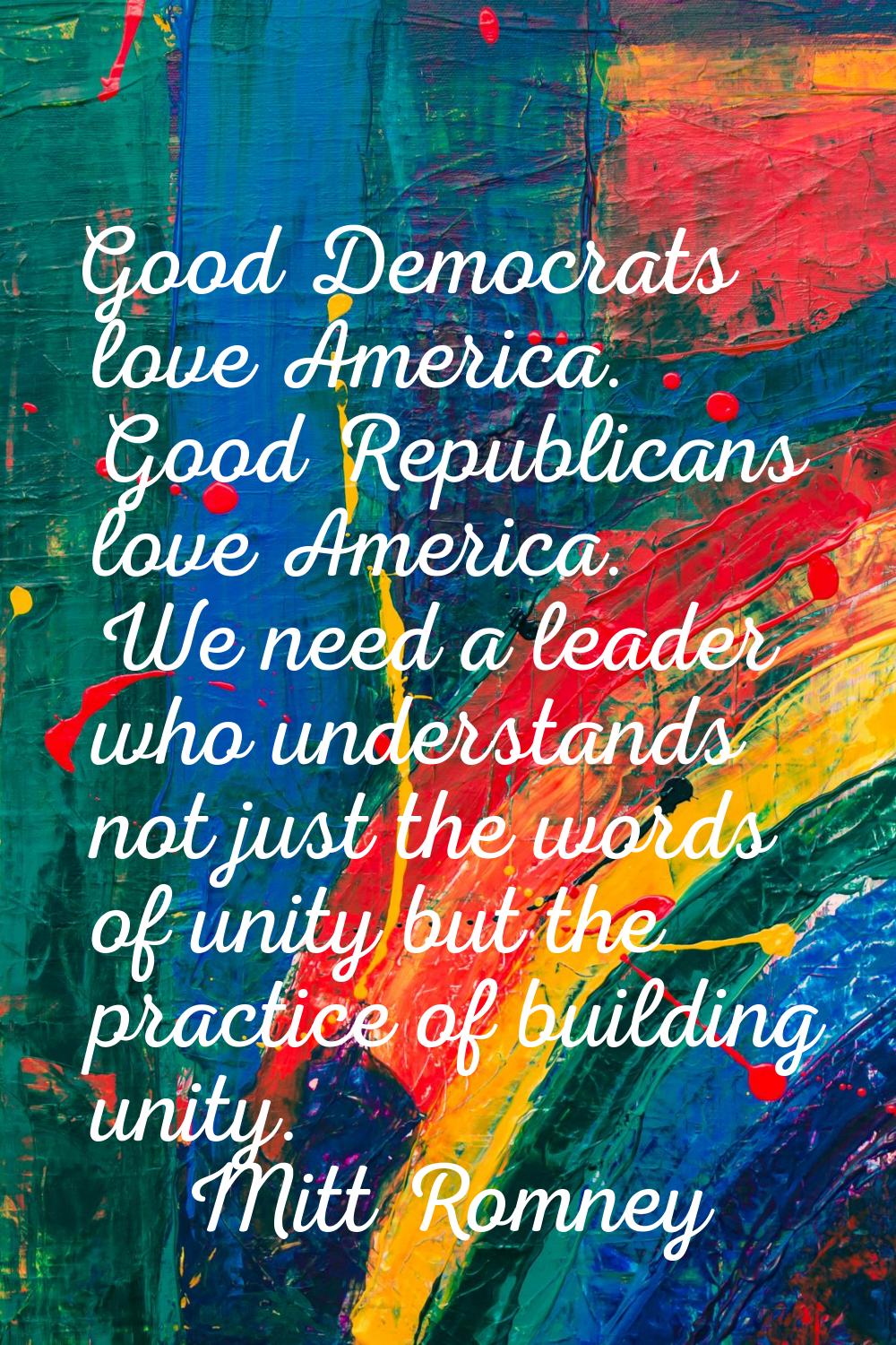 Good Democrats love America. Good Republicans love America. We need a leader who understands not ju