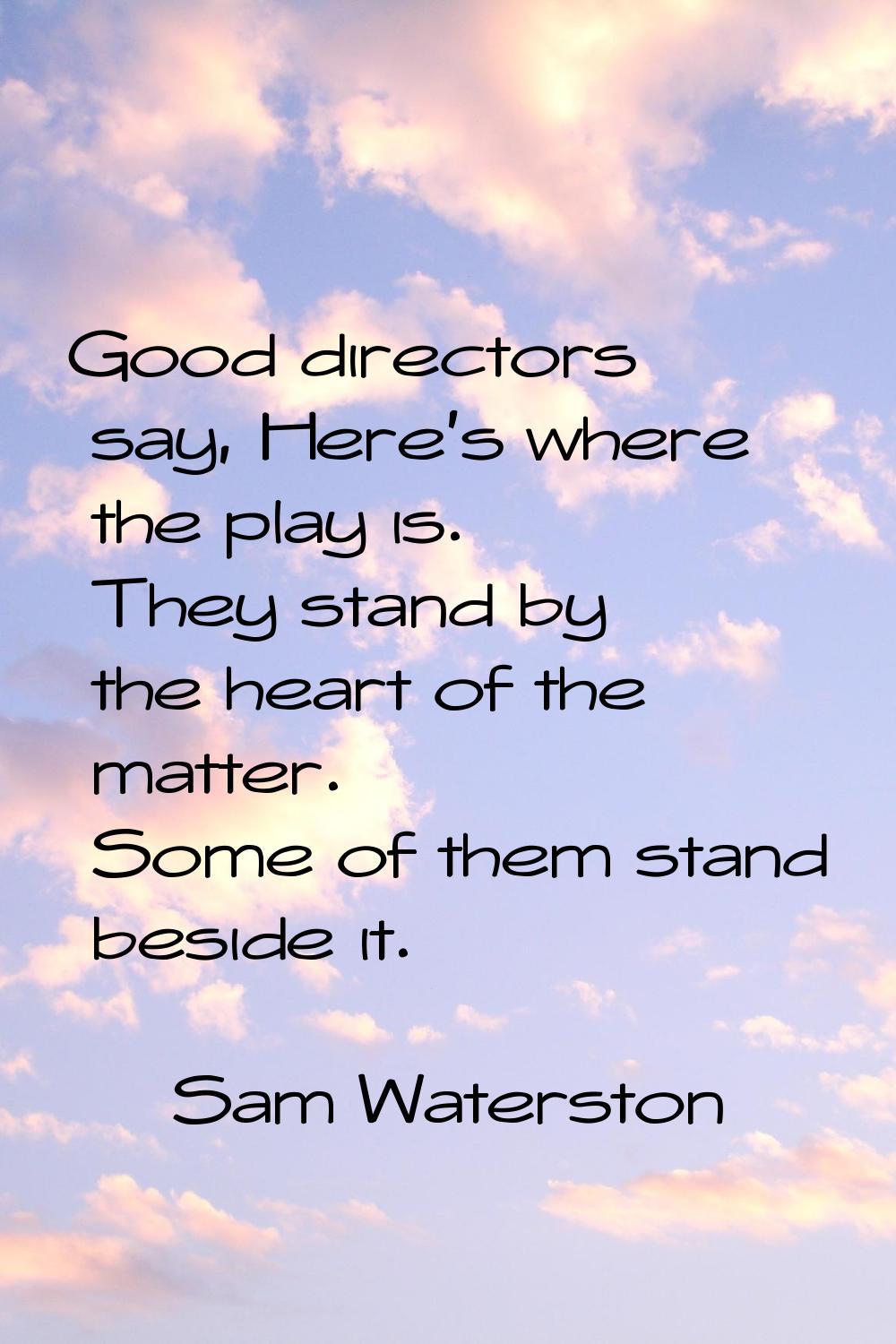 Good directors say, Here's where the play is. They stand by the heart of the matter. Some of them s