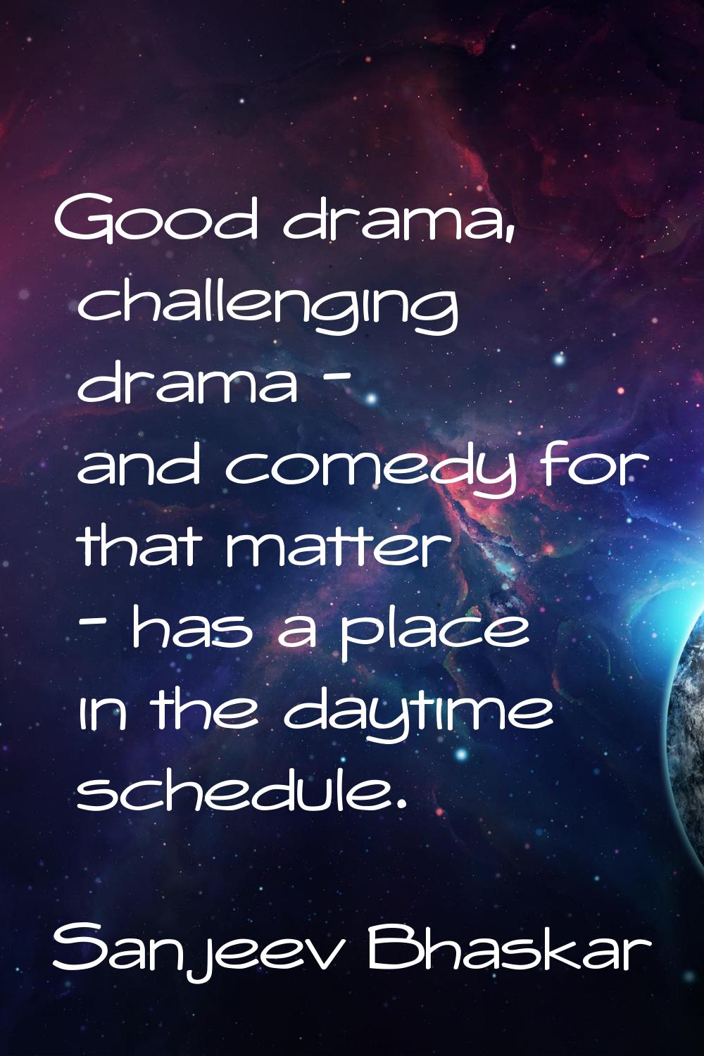 Good drama, challenging drama - and comedy for that matter - has a place in the daytime schedule.