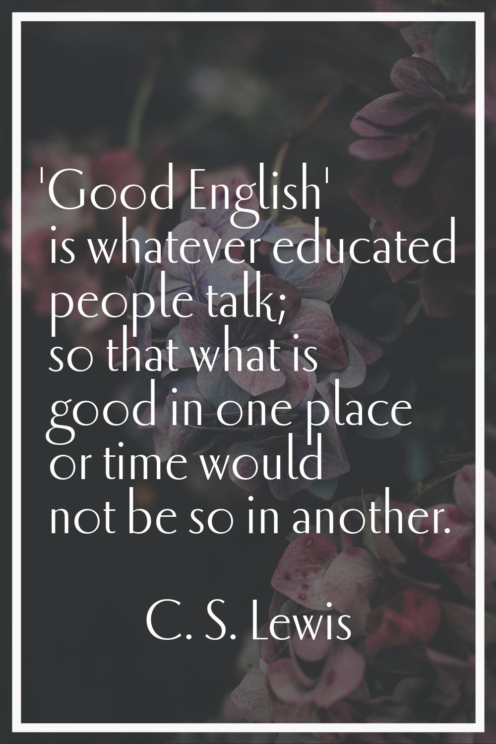 'Good English' is whatever educated people talk; so that what is good in one place or time would no