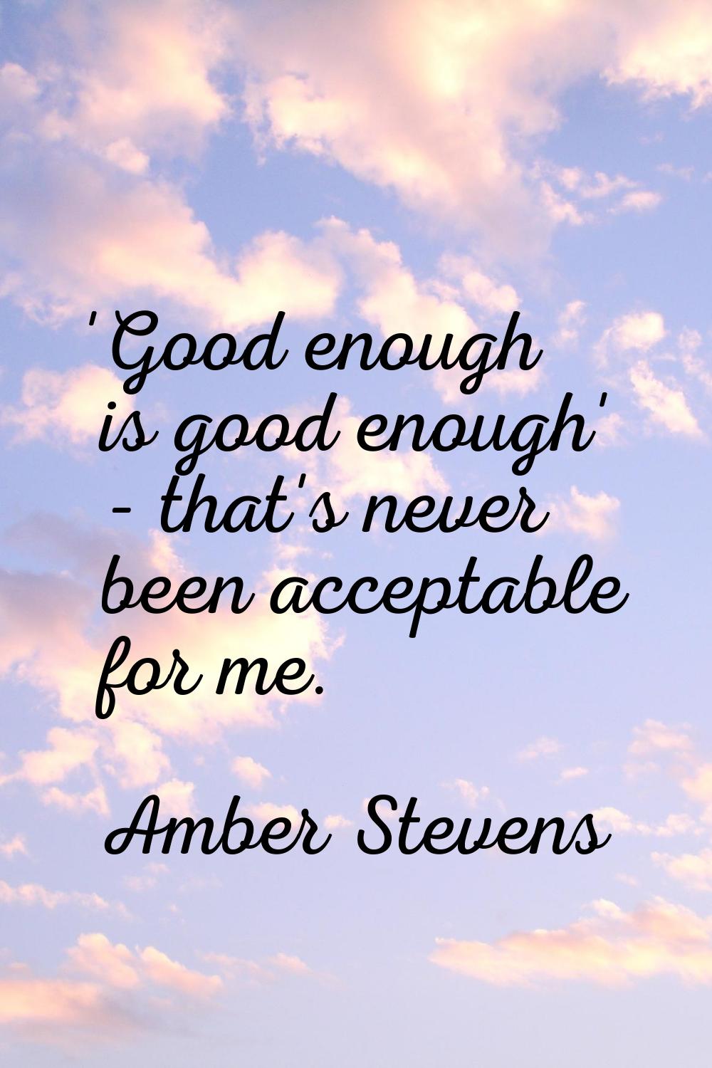 'Good enough is good enough' - that's never been acceptable for me.
