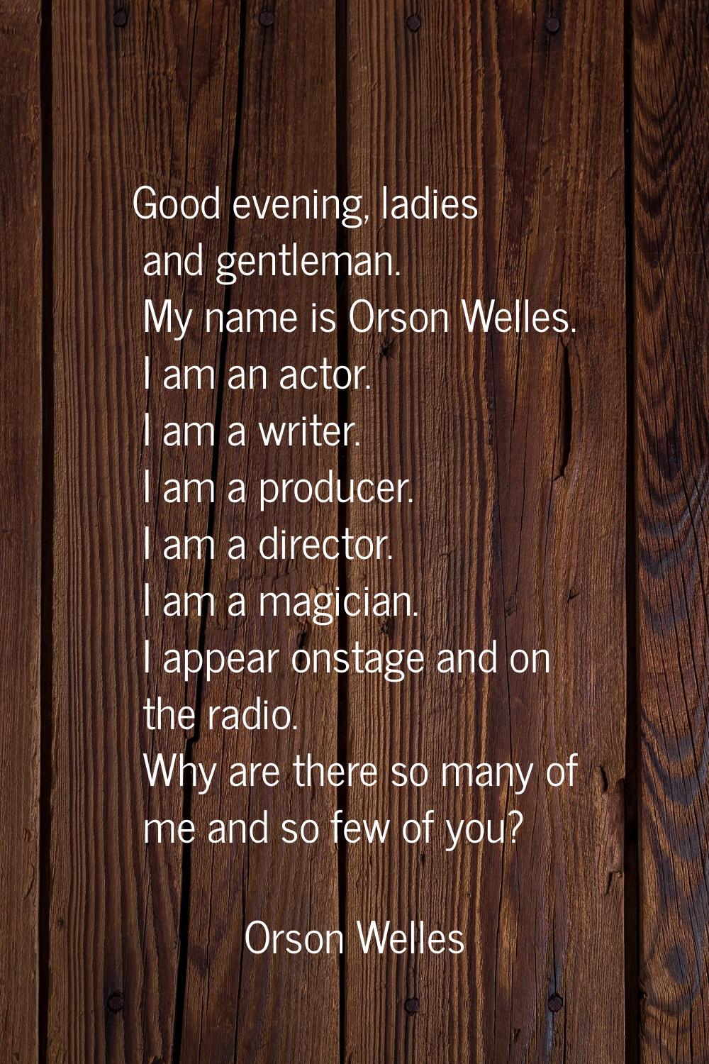 Good evening, ladies and gentleman. My name is Orson Welles. I am an actor. I am a writer. I am a p