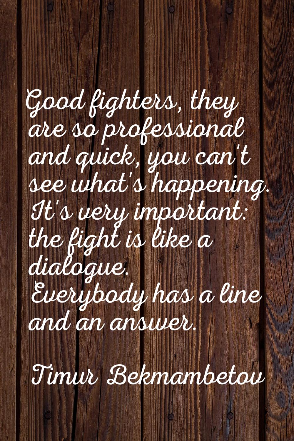 Good fighters, they are so professional and quick, you can't see what's happening. It's very import