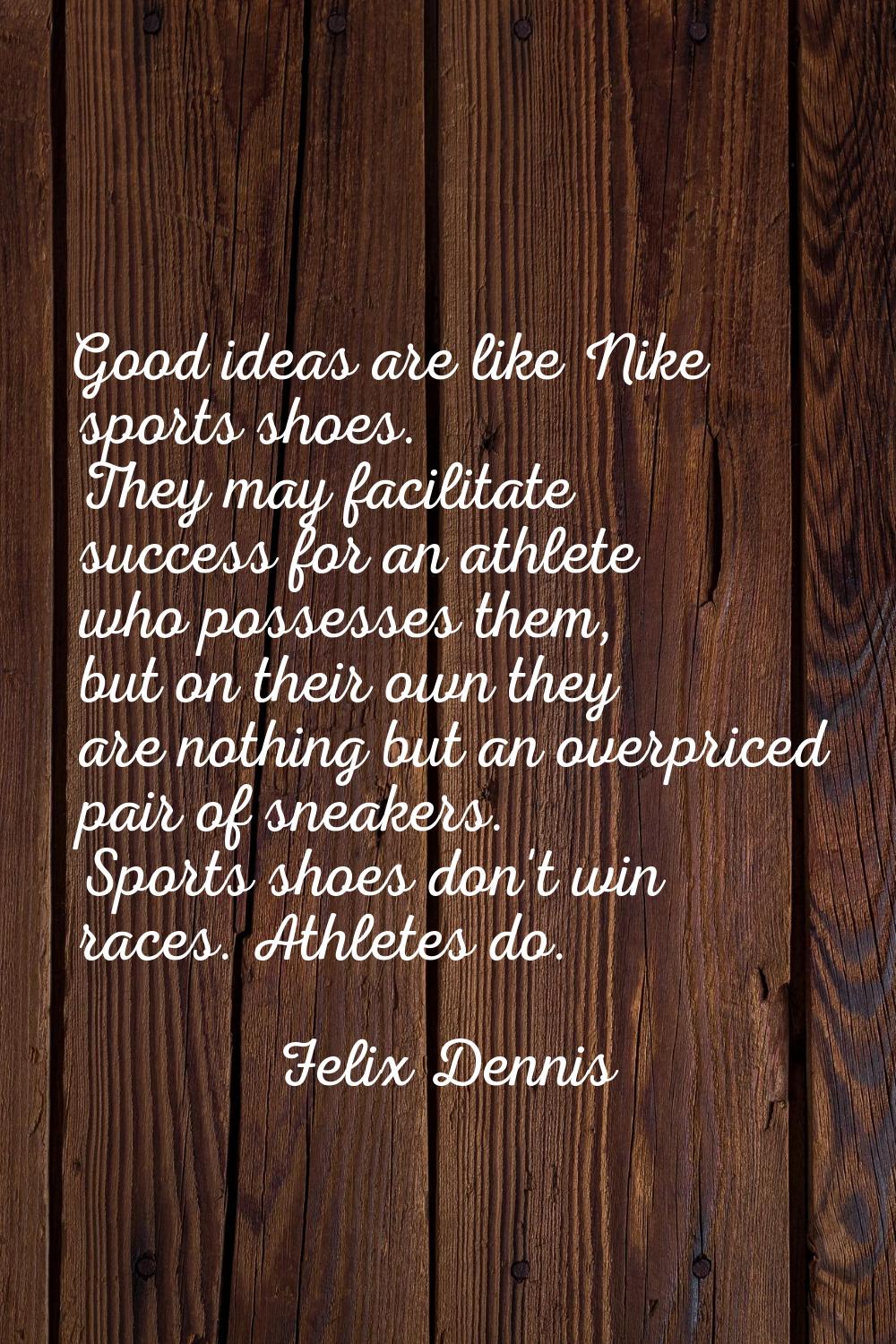 Good ideas are like Nike sports shoes. They may facilitate success for an athlete who possesses the