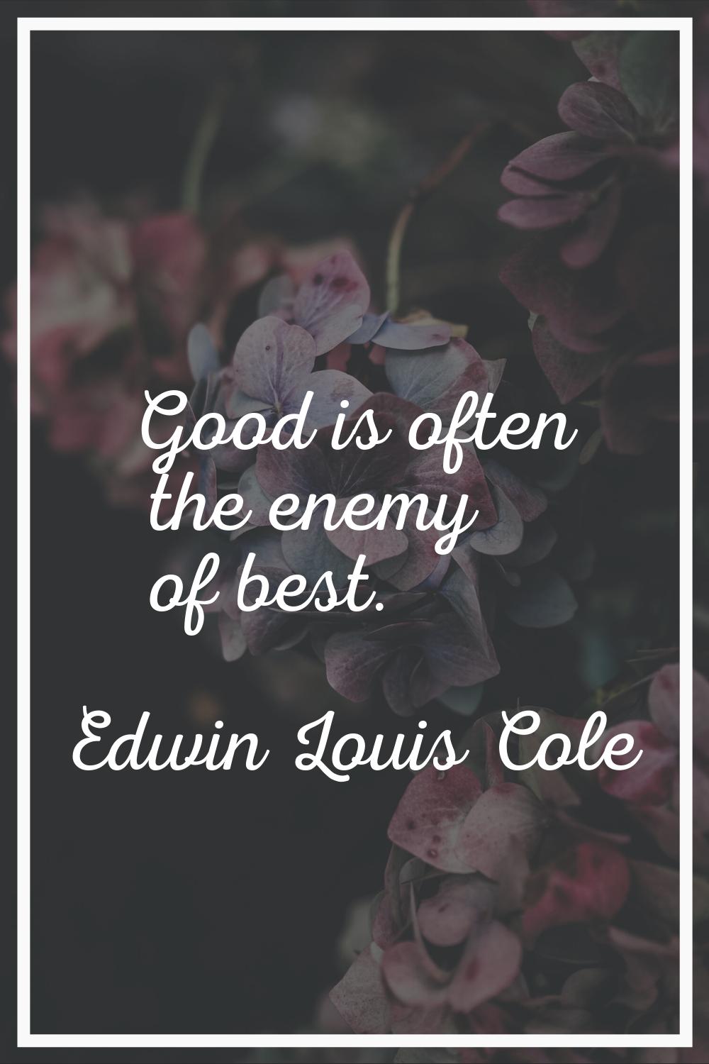 Good is often the enemy of best.