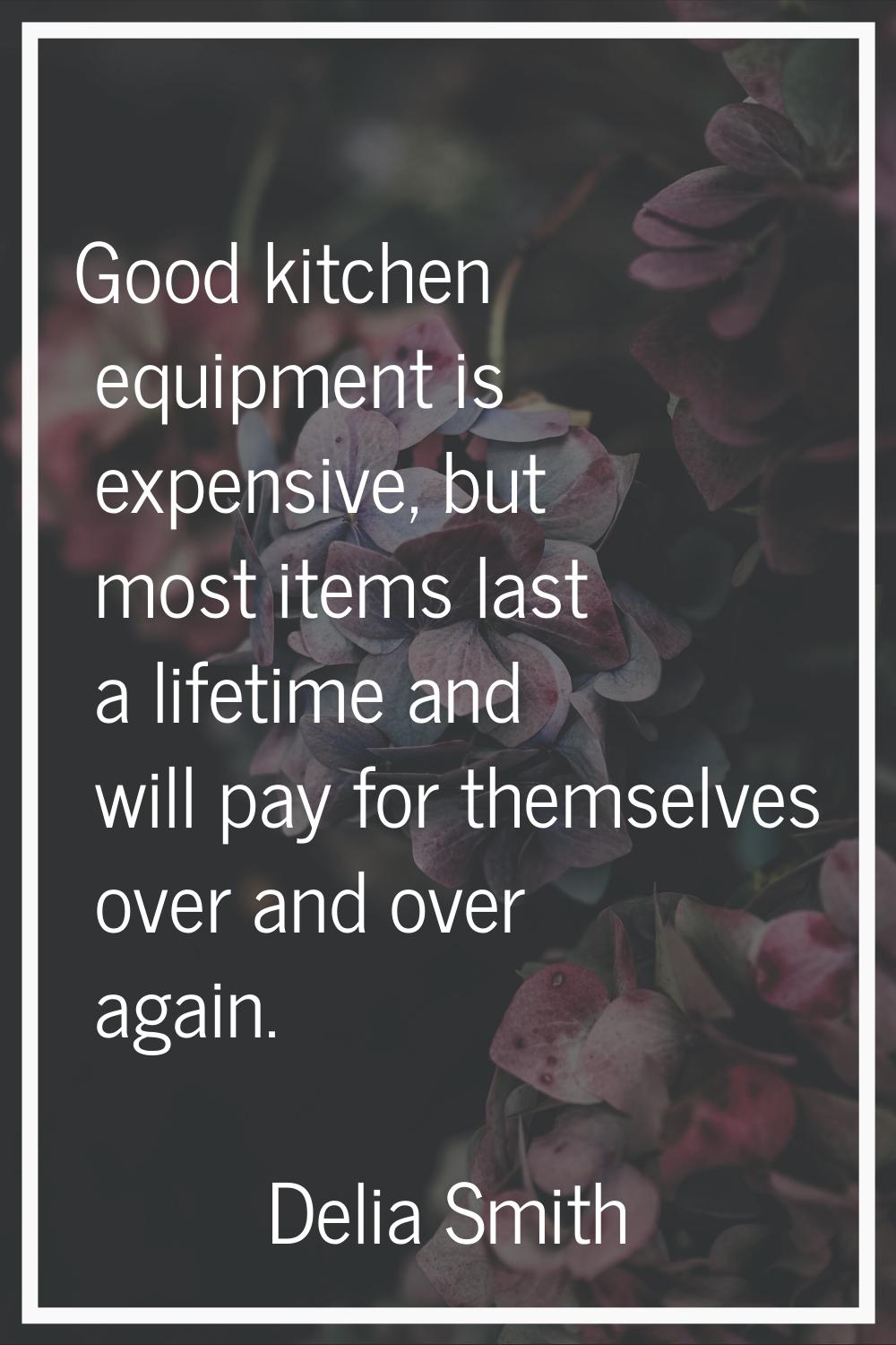 Good kitchen equipment is expensive, but most items last a lifetime and will pay for themselves ove