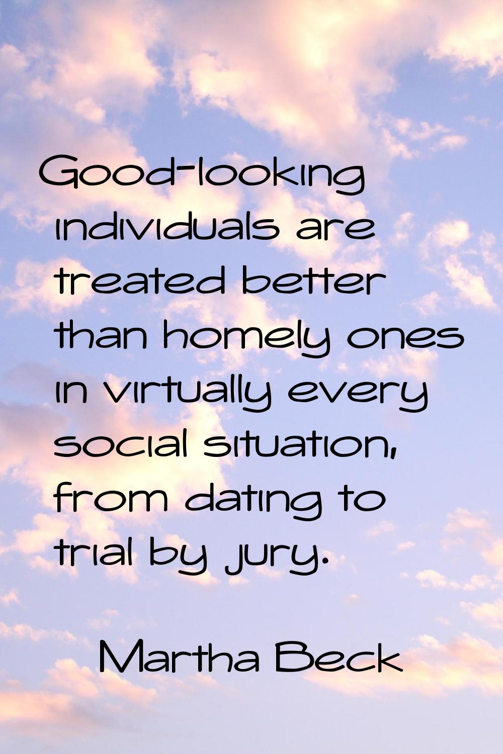 Good-looking individuals are treated better than homely ones in virtually every social situation, f