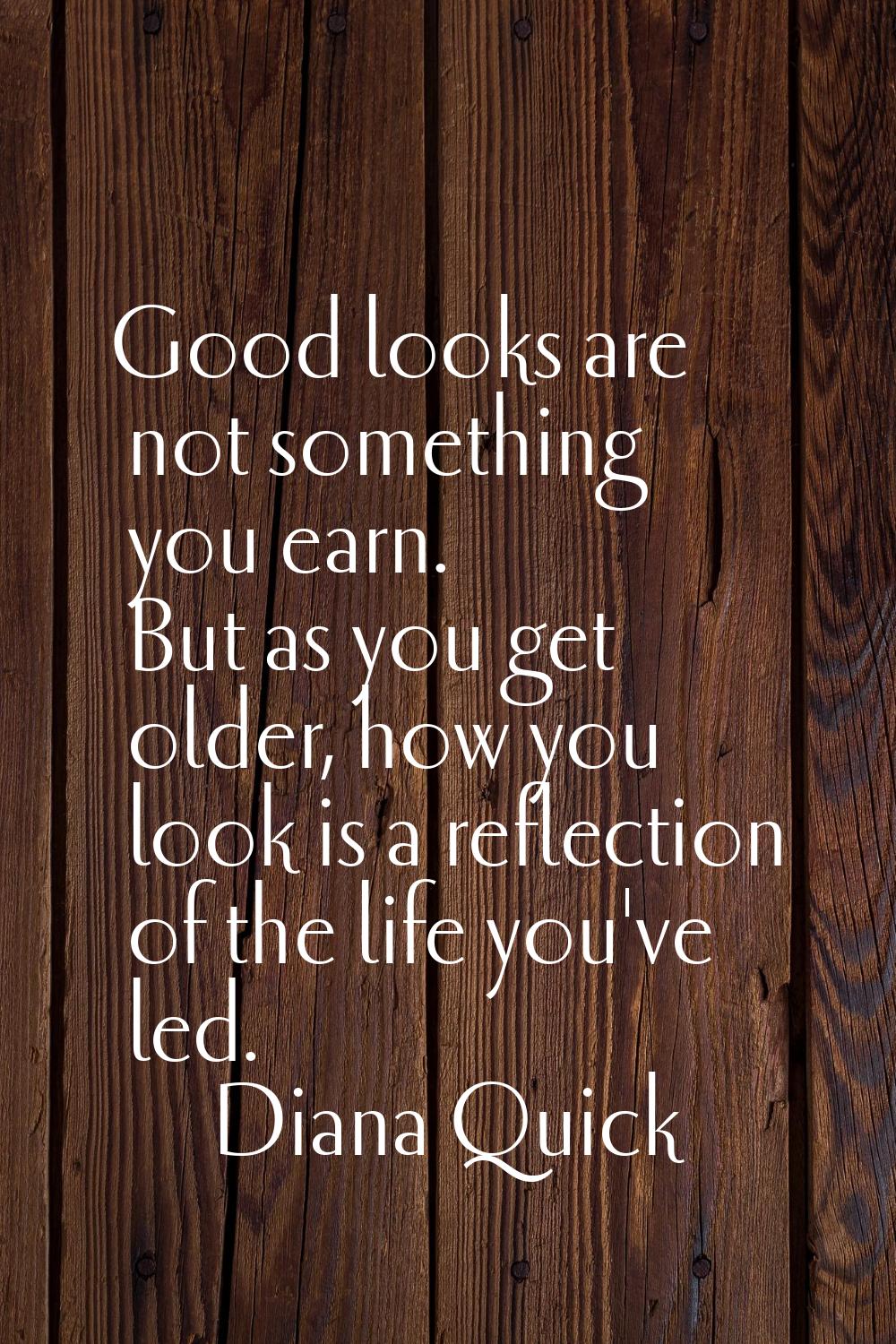 Good looks are not something you earn. But as you get older, how you look is a reflection of the li