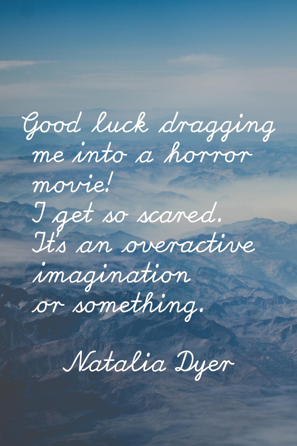 Good luck dragging me into a horror movie! I get so scared. It's an overactive imagination or somet