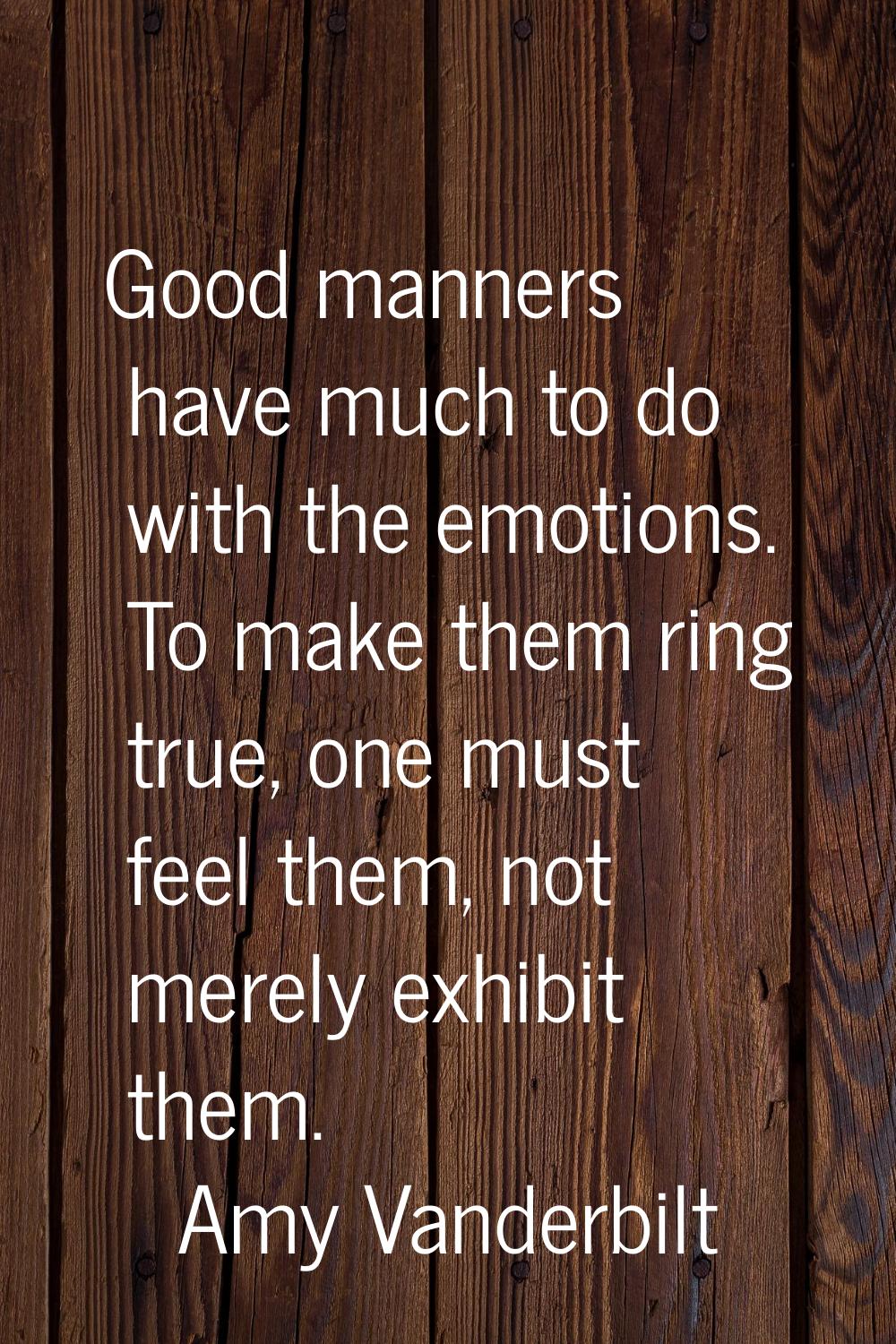 Good manners have much to do with the emotions. To make them ring true, one must feel them, not mer
