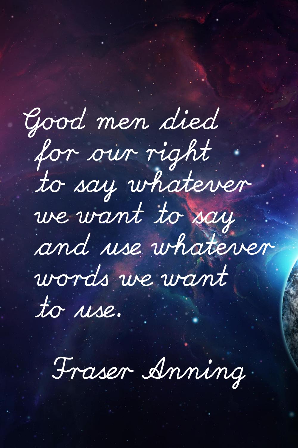 Good men died for our right to say whatever we want to say and use whatever words we want to use.