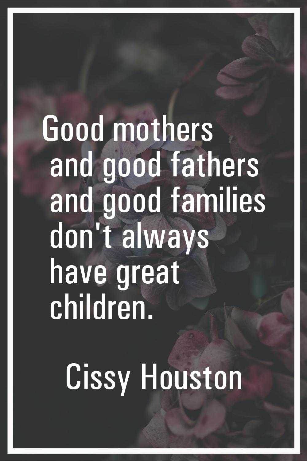 Good mothers and good fathers and good families don't always have great children.