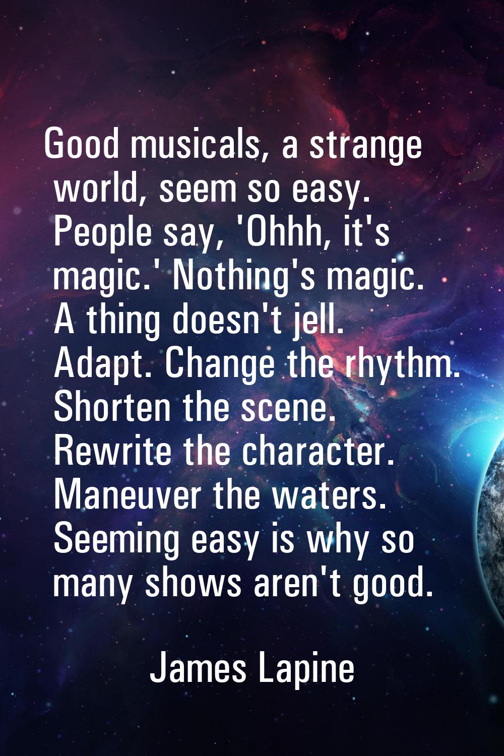 Good musicals, a strange world, seem so easy. People say, 'Ohhh, it's magic.' Nothing's magic. A th