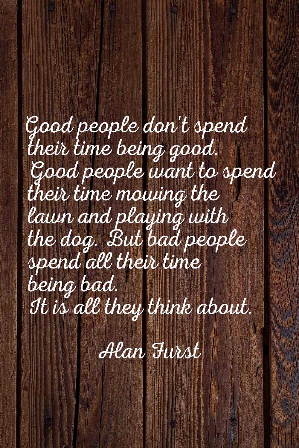 Good people don't spend their time being good. Good people want to spend their time mowing the lawn