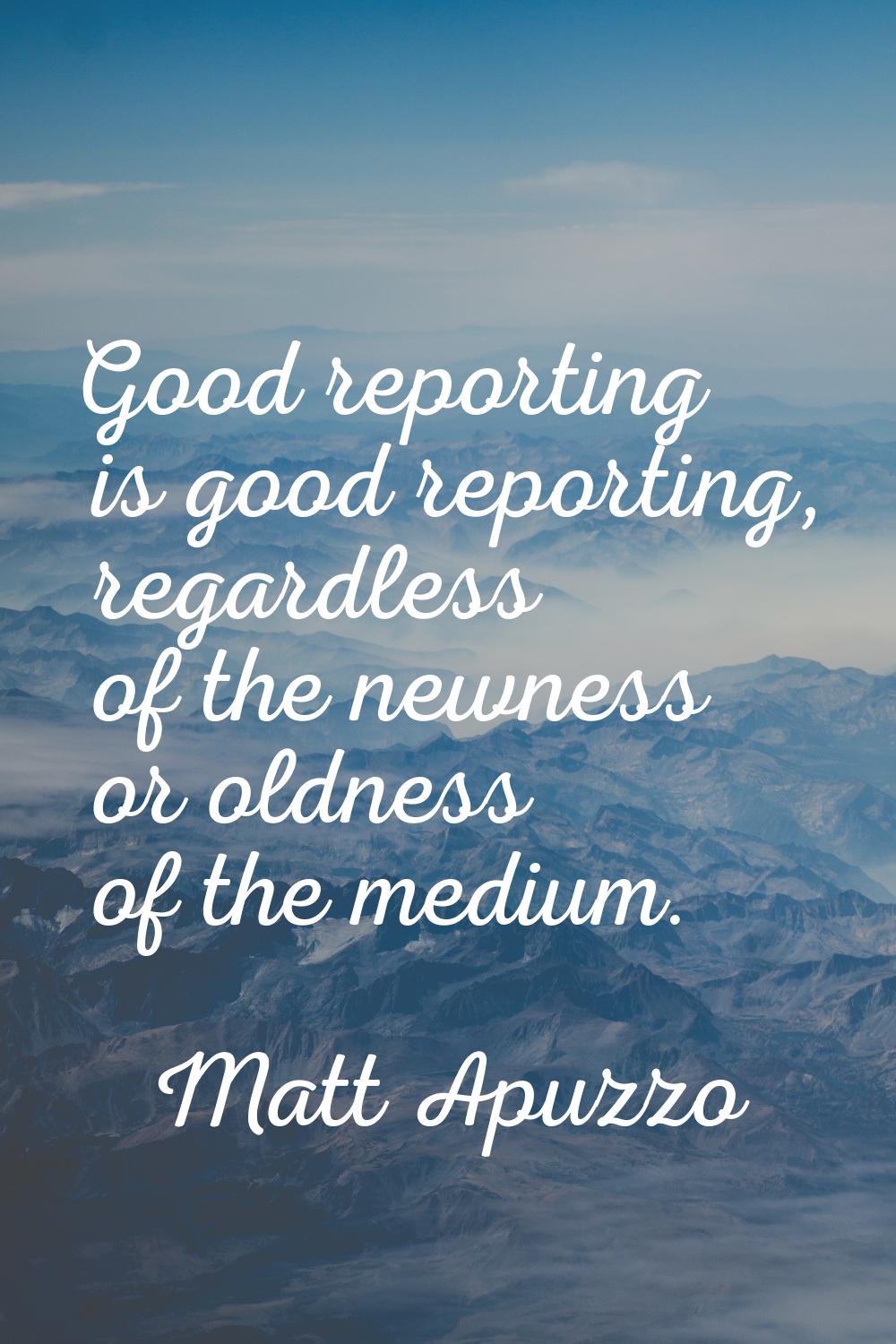 Good reporting is good reporting, regardless of the newness or oldness of the medium.