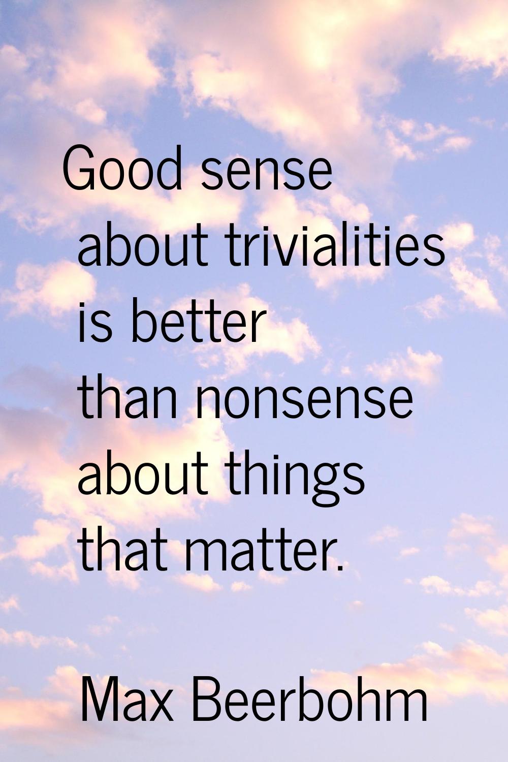 Good sense about trivialities is better than nonsense about things that matter.