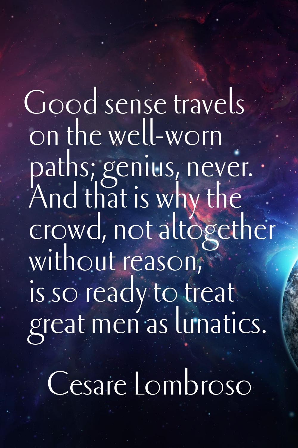 Good sense travels on the well-worn paths; genius, never. And that is why the crowd, not altogether