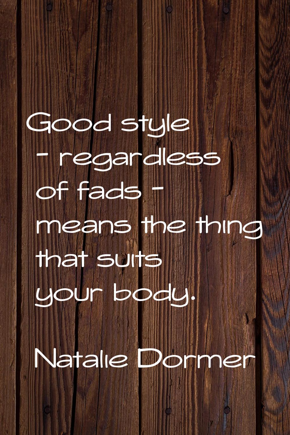 Good style - regardless of fads - means the thing that suits your body.