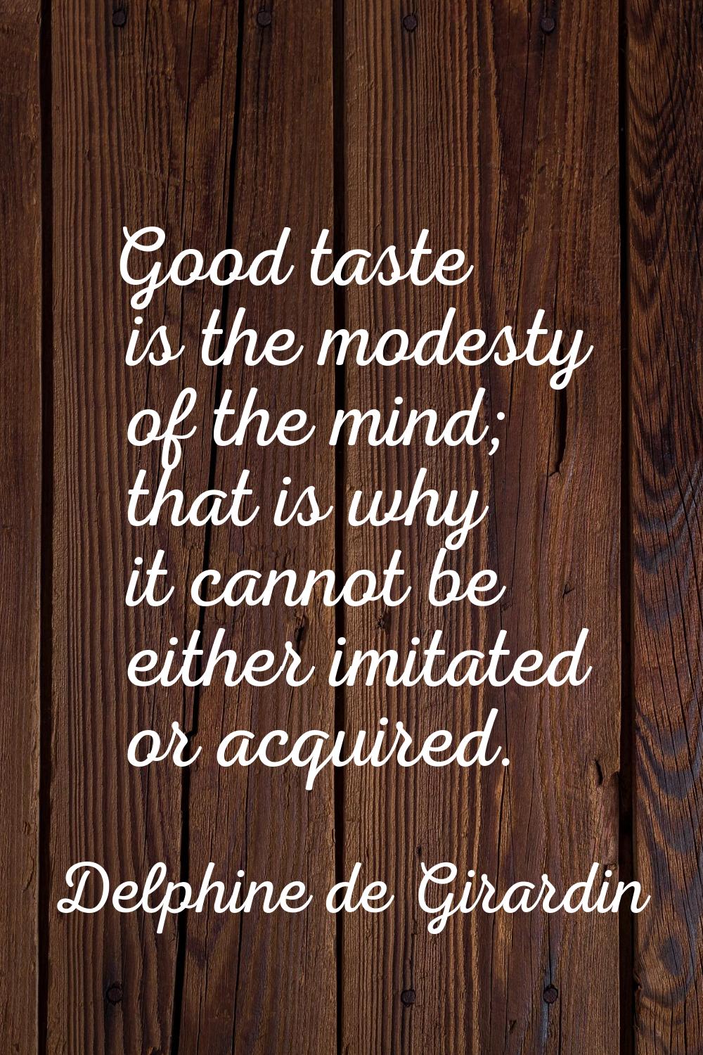 Good taste is the modesty of the mind; that is why it cannot be either imitated or acquired.