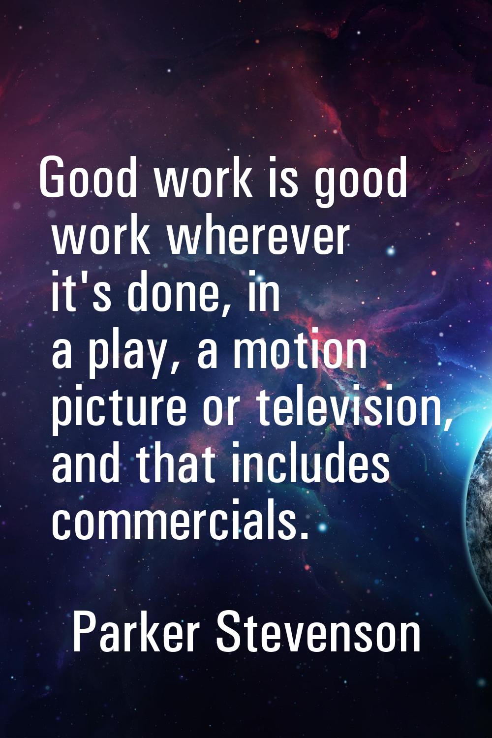 Good work is good work wherever it's done, in a play, a motion picture or television, and that incl