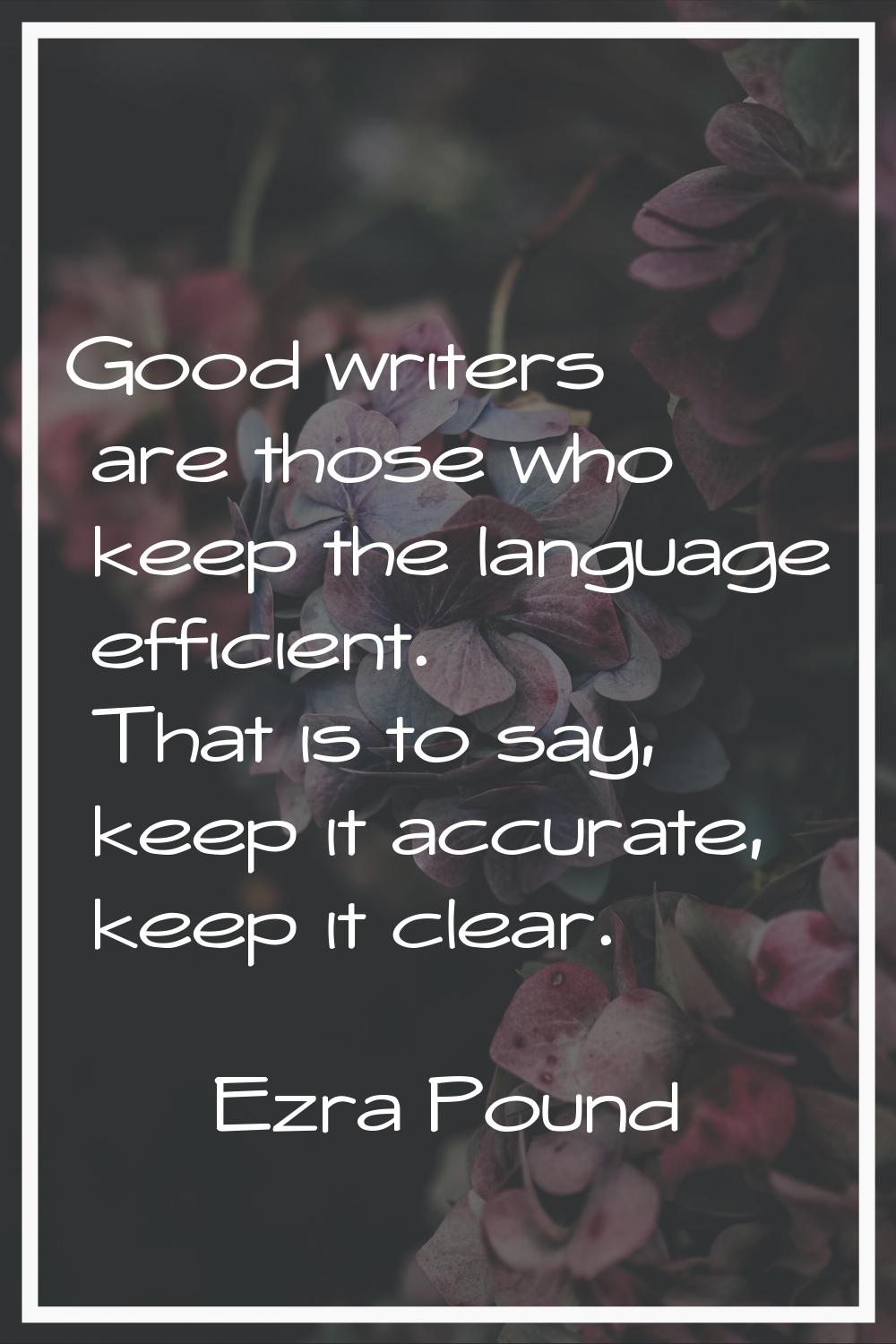 Good writers are those who keep the language efficient. That is to say, keep it accurate, keep it c