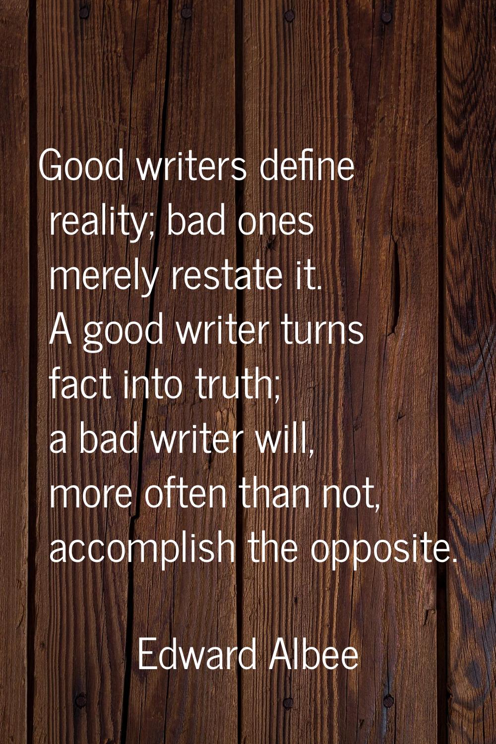 Good writers define reality; bad ones merely restate it. A good writer turns fact into truth; a bad