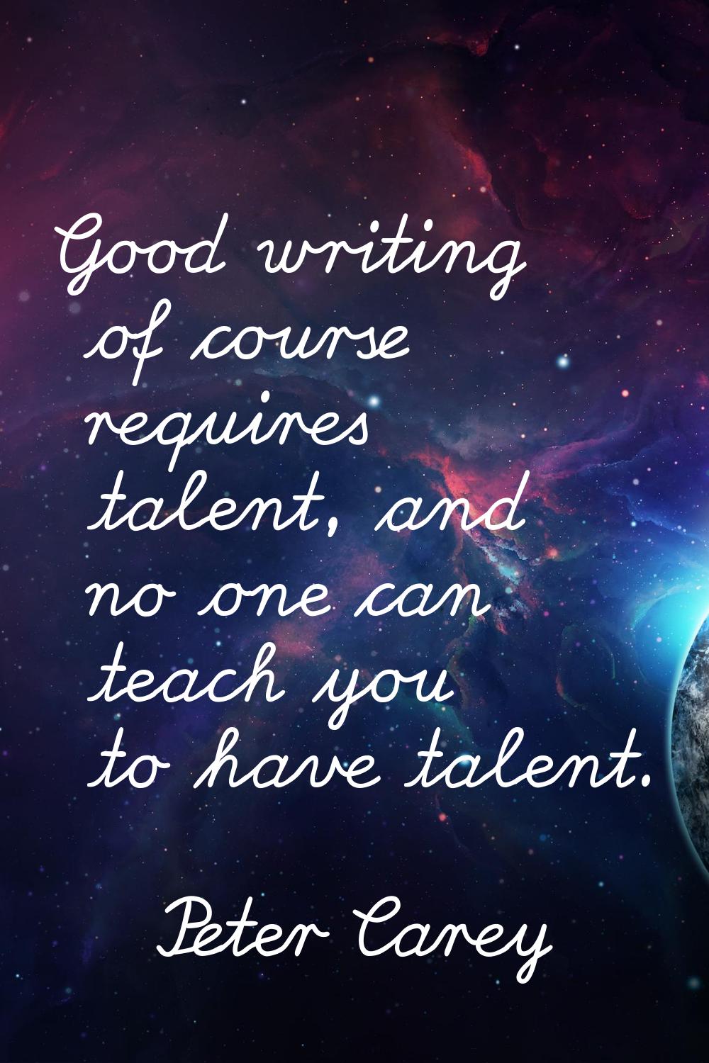 Good writing of course requires talent, and no one can teach you to have talent.