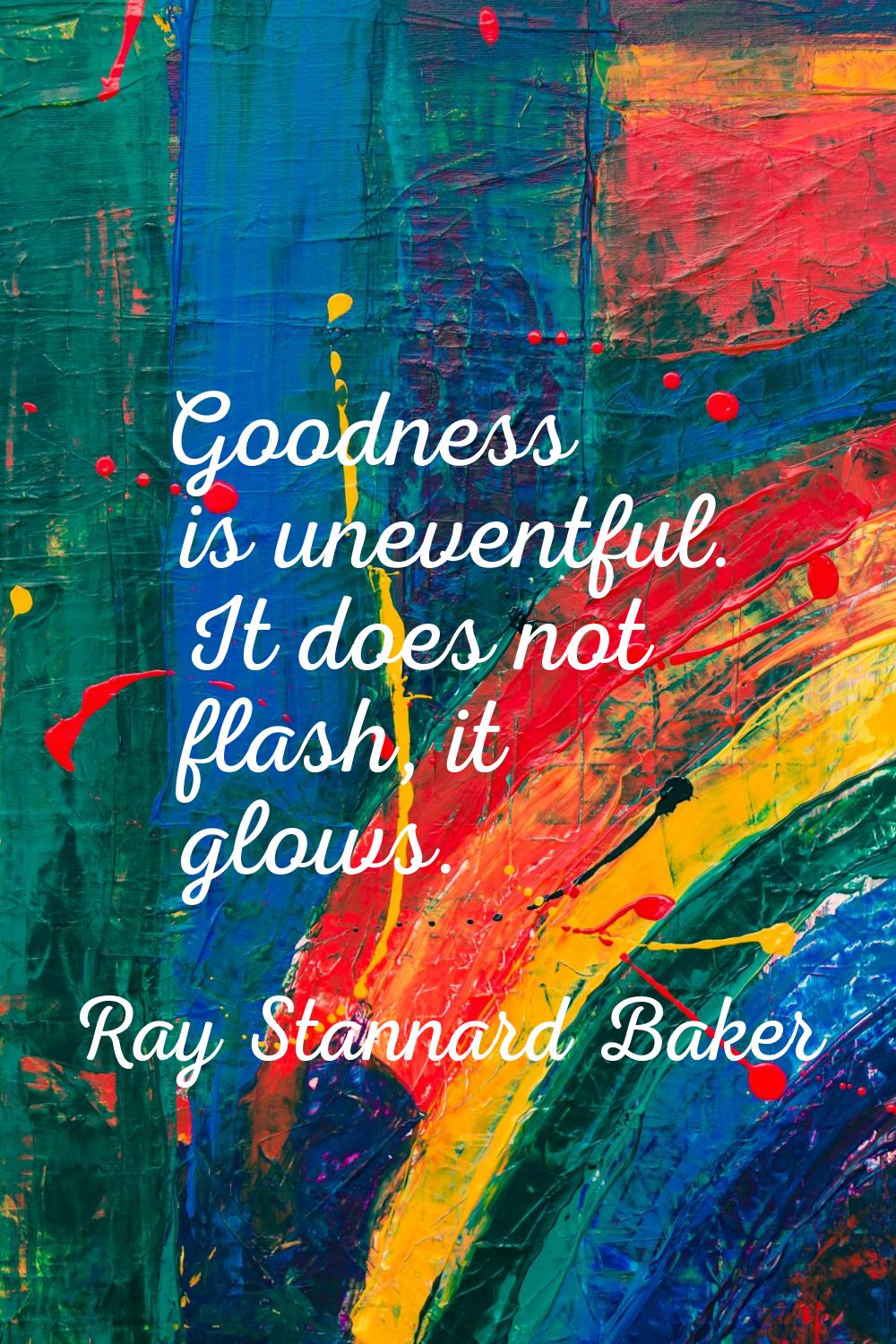 Goodness is uneventful. It does not flash, it glows.