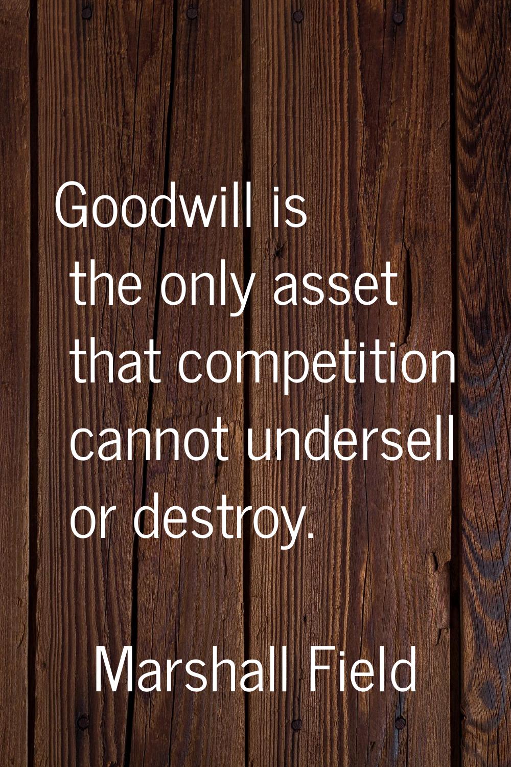 Goodwill is the only asset that competition cannot undersell or destroy.