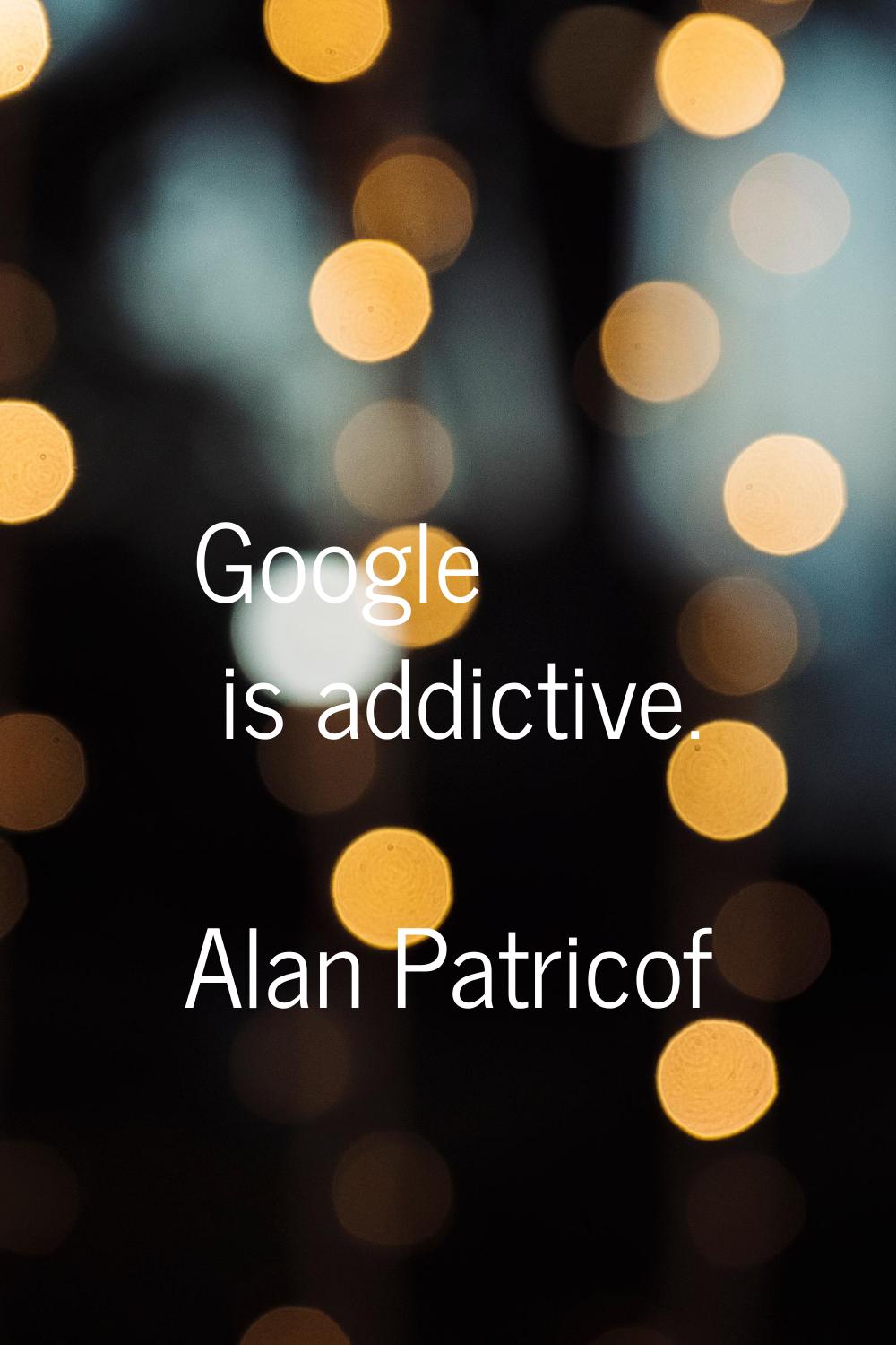 Google is addictive.