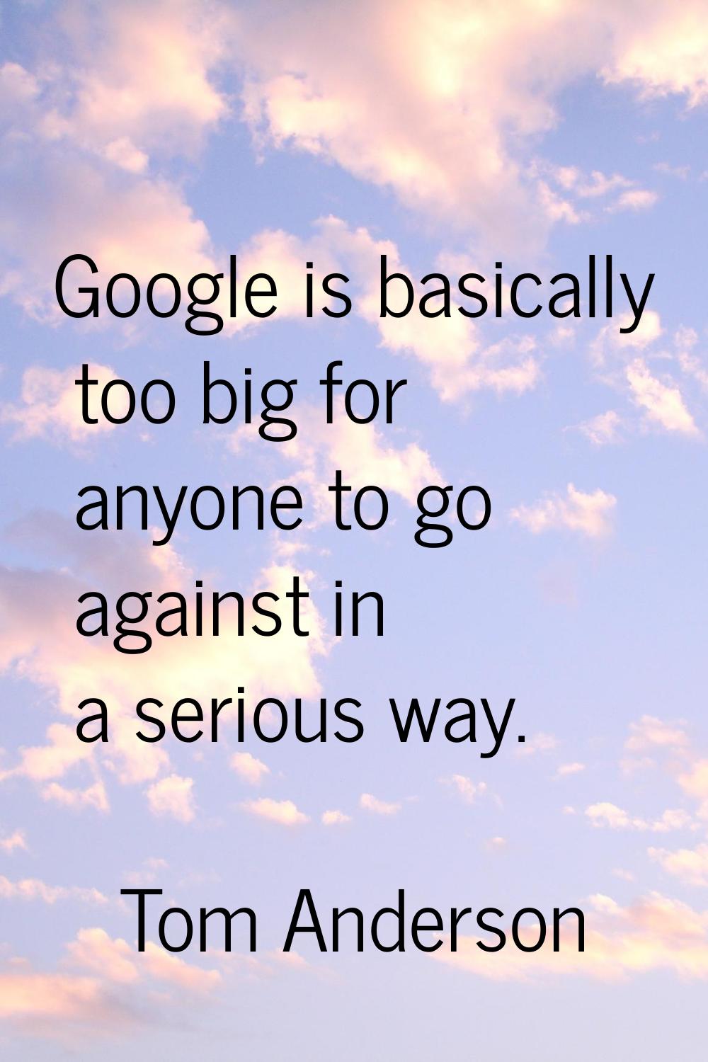 Google is basically too big for anyone to go against in a serious way.
