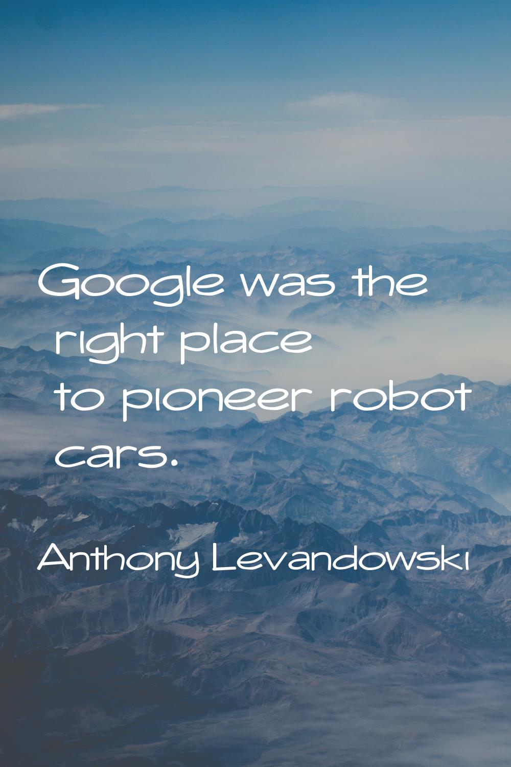 Google was the right place to pioneer robot cars.