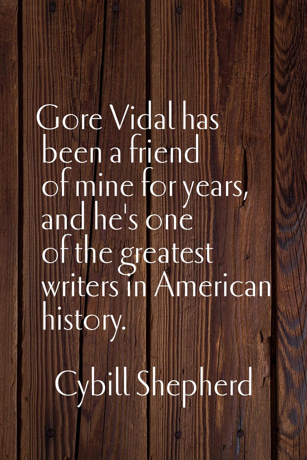 Gore Vidal has been a friend of mine for years, and he's one of the greatest writers in American hi