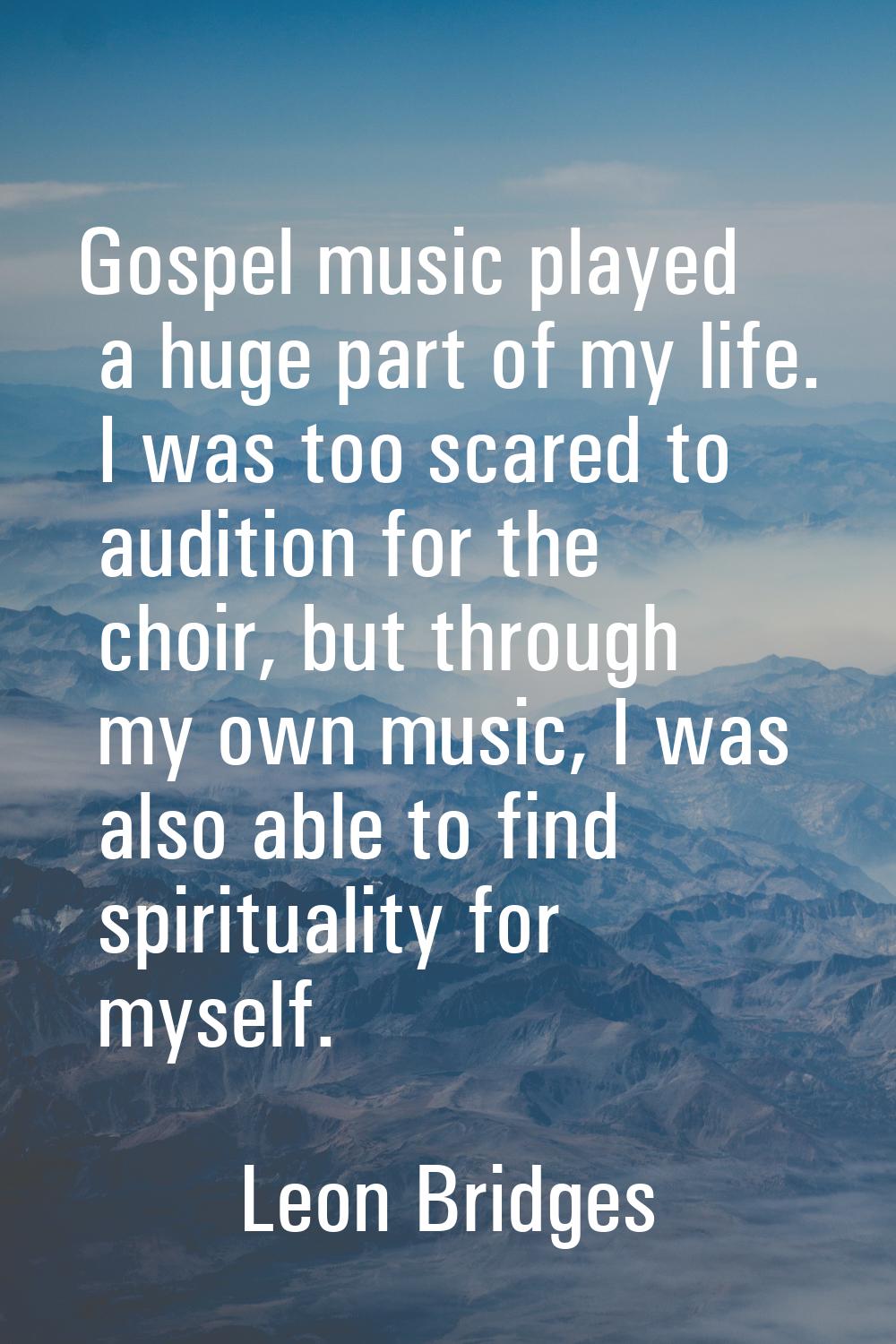 Gospel music played a huge part of my life. I was too scared to audition for the choir, but through