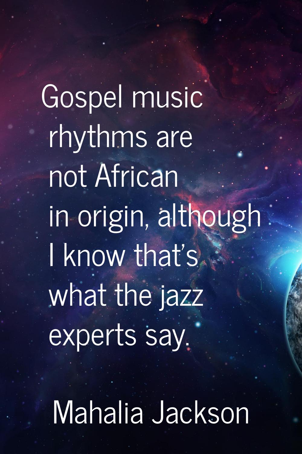 Gospel music rhythms are not African in origin, although I know that's what the jazz experts say.
